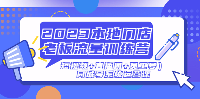 （4991期）2023本地门店老板流量训练营（短视频+直播间+员工号）同城号系统运营课-创奇社