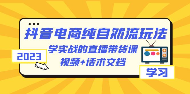 （6280期）2023抖音电商·纯自然流玩法：学实战的直播带货课，视频+话术文档-创奇社