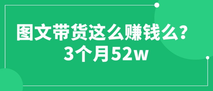 （6372期）图文带货这么赚钱么? 3个月52W 图文带货运营加强课-创奇社
