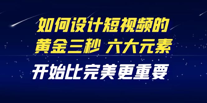 （4120期）教你如何设计短视频的黄金三秒，六大元素，开始比完美更重要（27节课）-创奇社