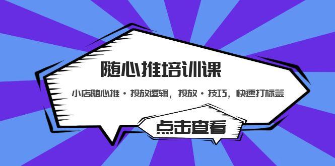 （5145期）随心推培训课：小店随心推·投放逻辑，投放·技巧，快速打标签-创奇社