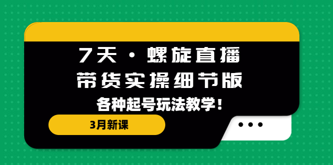 （5165期）7天·螺旋直播·带货实操细节版：3月新课，各种起号玩法教学！-创奇社