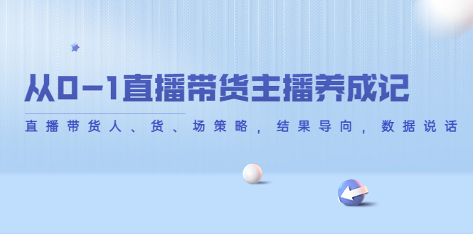 （4191期）从0-1直播带货主播养成记，直播带货人、货、场策略，结果导向，数据说话-创奇社