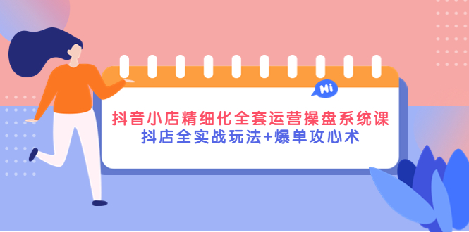 （4065期）抖音小店精细化全套运营操盘系统课，抖店全实战玩法+爆单攻心术-创奇社