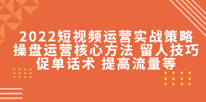 （4204期）2022短视频运营实战策略：操盘运营核心方法 留人技巧促单话术 提高流量等-创奇社