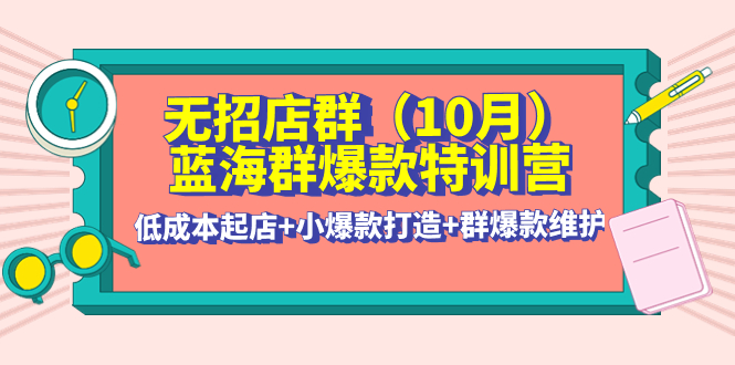 （4182期）无招店群·蓝海群爆款特训营(10月新课) 低成本起店+小爆款打造+群爆款维护-创奇社