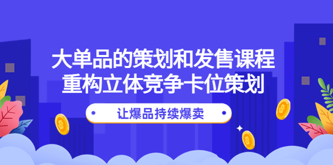 （4277期）大单品的策划和发售课程：重构立体竞争卡位策划，让爆品持续爆卖-创奇社