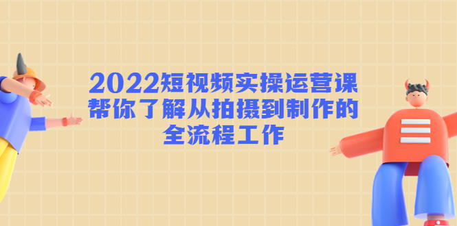 （4462期）2022短视频实操运营课：帮你了解从拍摄到制作的全流程工作!-创奇社