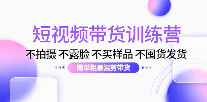 （4260期）短视频带货训练营：不拍摄 不露脸 不买样品 不囤货发货 简单粗暴混剪带货-创奇社