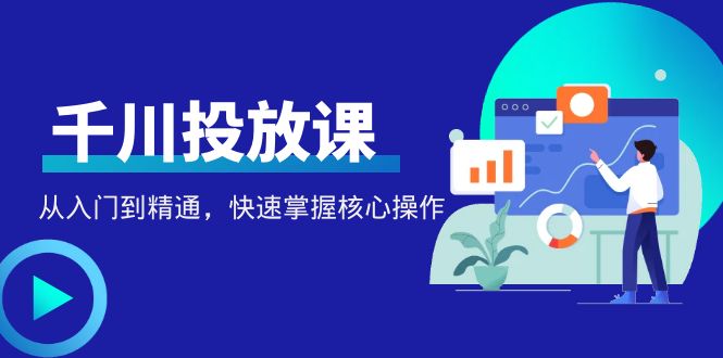 （4412期）千万级直播操盘手带你玩转千川投放：从入门到精通，快速掌握核心操作-创奇社
