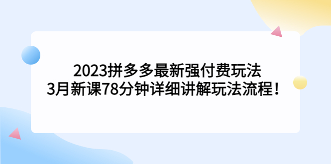 （5260期）2023拼多多最新强付费玩法，3月新课​78分钟详细讲解玩法流程！-创奇社