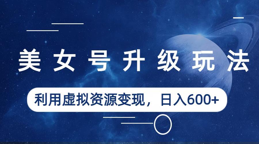 （6436期）美女号升级玩法，利用虚拟资源变现，日入600+（教程+素材）-创奇社