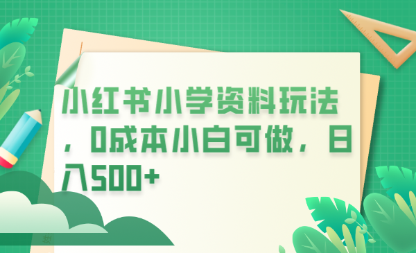（6249期）小红书小学资料玩法，0成本小白可做日入500+（教程+资料）-创奇社