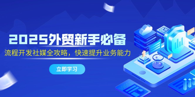 （14829期）2025外贸新手必备，流程开发社媒全攻略，快速提升业务能力-创奇社 - AI前沿·副业变现·资源教程！