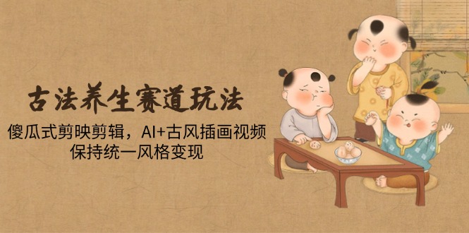 （14765期）古法养生赛道玩法，傻瓜式剪映剪辑，AI+古风插画视频，保持统一风格变现-创奇社 - AI前沿·副业变现·资源教程！