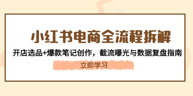 （14770期）小红书电商全流程拆解：开店选品+爆款笔记创作，截流曝光与数据复盘指南-创奇社 - AI前沿·副业变现·资源教程！