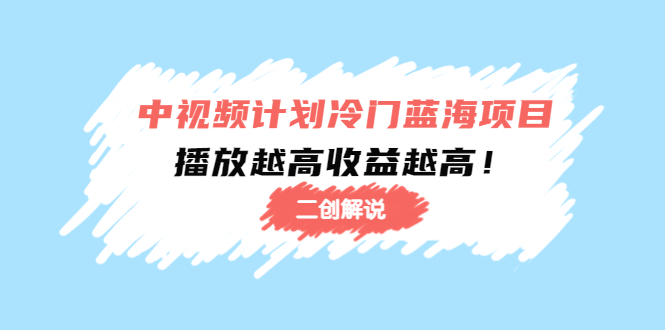 （4308期）中视频计划冷门蓝海项目【二创解说】培训课程：播放越高收益越高！-创奇社