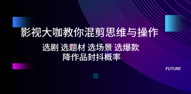 （5084期）影视大咖教你混剪思维与操作：选剧 选题材 选场景 选爆款 降作品封抖概率-创奇社