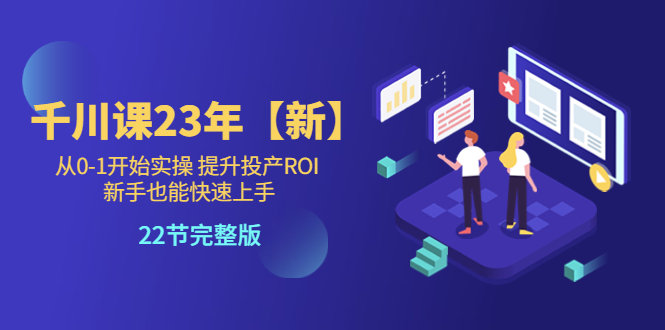（5901期）千川课23年【新】从0-1开始实操 提升投产ROI 新手也能快速上手 22节完整版-创奇社