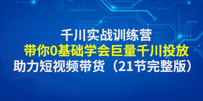 （4617期）千川实战训练营：带你0基础学会巨量千川投放，助力短视频带货（21节完整…-创奇社