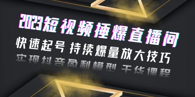 （6275期）2023短视频捶爆直播间：快速起号 持续爆量放大技巧 实现抖音盈利模型 干货-创奇社