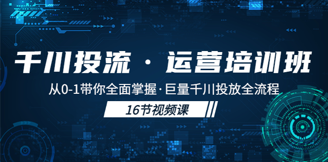 （5163期）千川投流·运营培训班：从0-1带你全面掌握·巨量千川投放全流程！-创奇社