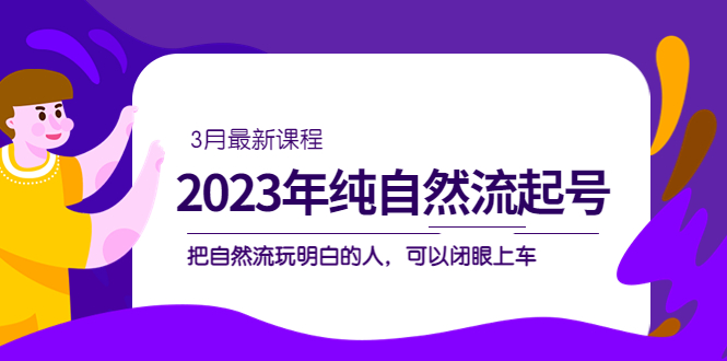 （5143期）2023年纯自然流·起号课程，把自然流·玩明白的人 可以闭眼上车（3月更新）-创奇社