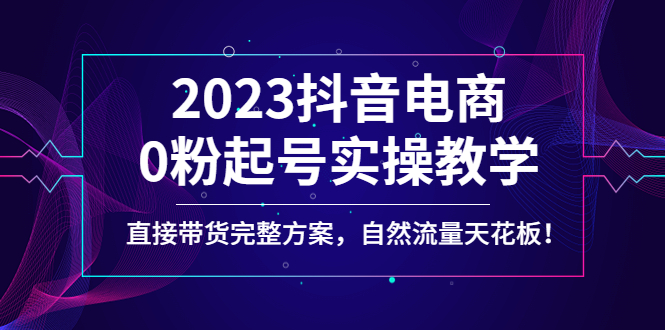 （4698期）2023抖音电商0粉起号实操教学，直接带货完整方案，自然流量天花板-创奇社