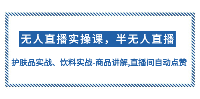 （4623期）无人直播实操，半无人直播、护肤品实战、饮料实战-商品讲解,直播间自动点赞-创奇社