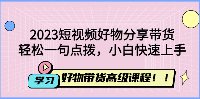 （4620期）2023短视频好物分享带货，好物带货高级课程，轻松一句点拨，小白快速上手-创奇社