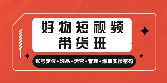 （4613期）好物短视频带货班：账号定位+选品+运营+管理+爆单实操密码！-创奇社