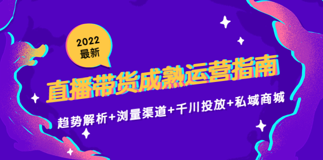 （4331期）2022最新直播带货成熟运营指南：趋势解析+浏量渠道+千川投放+私域商城-创奇社