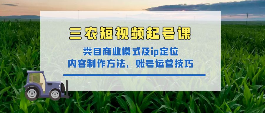 （4590期）三农短视频起号课：三农类目商业模式及ip定位，内容制作方法，账号运营技巧-创奇社