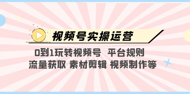 （5425期）视频号实操运营，0到1玩转视频号  平台规则  流量获取 素材剪辑 视频制作等-创奇社