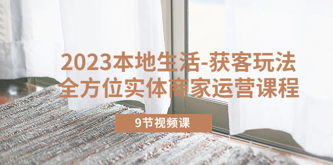 （5748期）2023本地生活-获客玩法，全方位实体商家运营课程（9节视频课）-创奇社