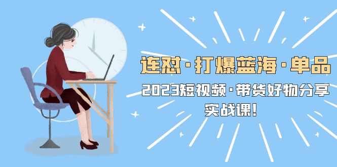（5640期）连怼·打爆蓝海·单品，2023短视频·带货好物分享·实战课！-创奇社