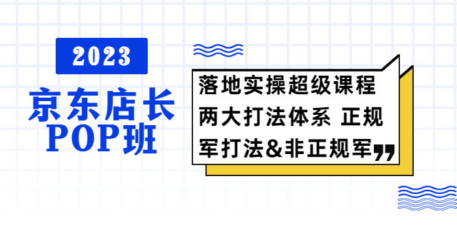 （5699期）2023京东店长·POP班 落地实操超级课程 两大打法体系 正规军&非正规军-创奇社