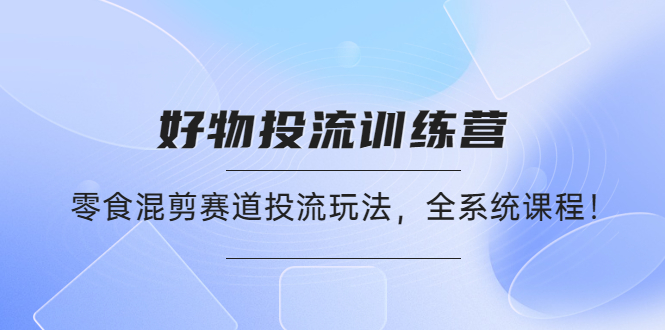 （4378期）好物推广投流训练营：零食混剪赛道投流玩法，全系统课程！-创奇社 - AI前沿·副业变现·资源教程！