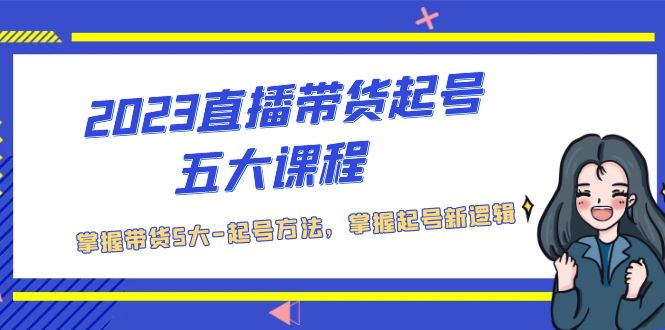 （5268期）2023直播带货起号五大课程，掌握带货5大-起号方法，掌握起新号逻辑-创奇社