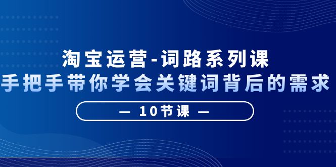 （6318期）淘宝运营-词路系列课：手把手带你学会关键词背后的需求（10节课）-创奇社