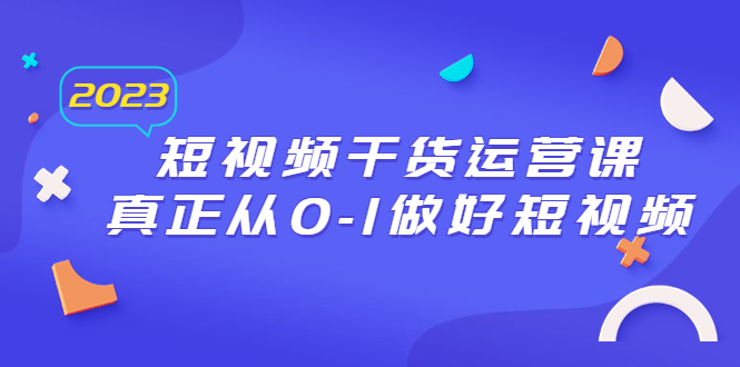 （6442期）2023短视频干货·运营课，真正从0-1做好短视频（30节课）-创奇社 - AI前沿·副业变现·资源教程！