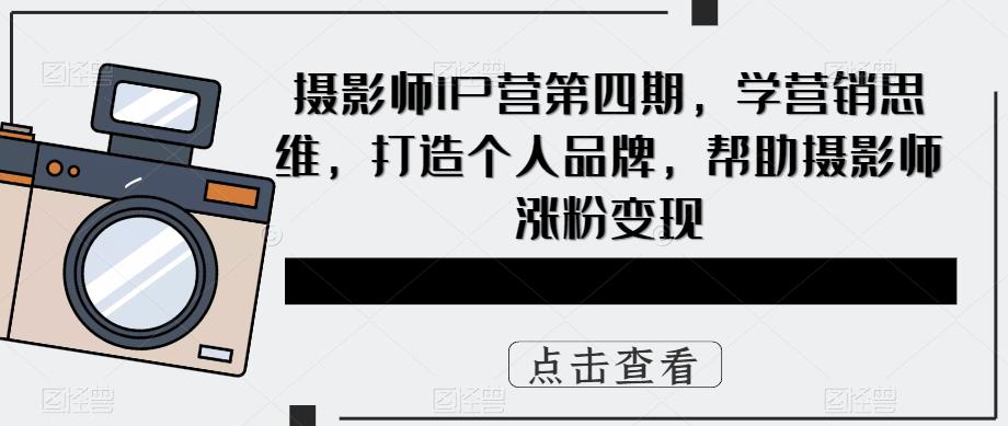 （5830期）摄影师IP营第4期，学营销思维，打造个人品牌，帮助摄影师涨粉变现-创奇社 - AI前沿·副业变现·资源教程！