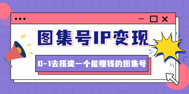 （4489期）图集号IP变现，0-1去搭建一个能赚钱的图集号（文档+资料+视频）无水印-创奇社
