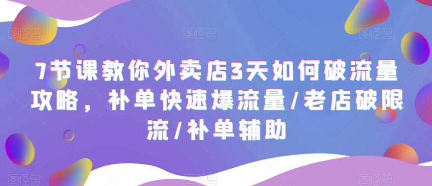 （5703期）7节课教你外卖店3天如何破流量攻略，补单快速爆流量/老店破限流/补单辅助-创奇社