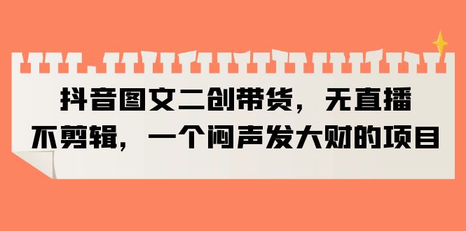 （6274期）抖音图文二创带货，无直播，不剪辑，一个闷声发大财的项目-创奇社 - AI前沿·副业变现·资源教程！