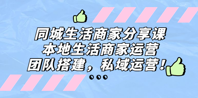 （5130期）同城生活商家分享课：本地生活商家运营，团队搭建，私域运营！-创奇社 - AI前沿·副业变现·资源教程！