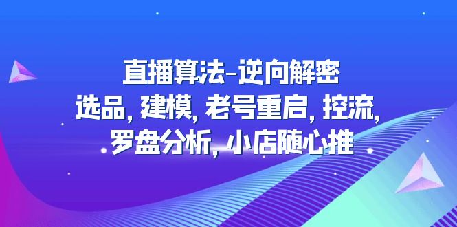 （4988期）直播算法-逆向解密：选品，建模，老号重启，控流，罗盘分析，小店随心推-创奇社 - AI前沿·副业变现·资源教程！