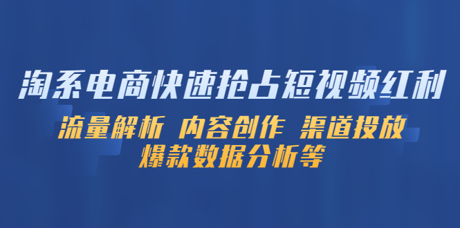 （5538期）淘系电商快速抢占短视频红利：流量解析 内容创作 渠道投放 爆款数据分析等-创奇社