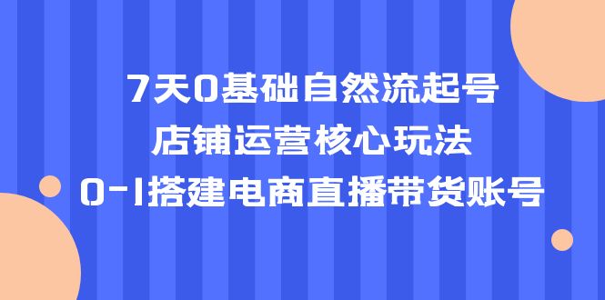 （5350期）7天0基础自然流起号，店铺运营核心玩法，0-1搭建电商直播带货账号-创奇社