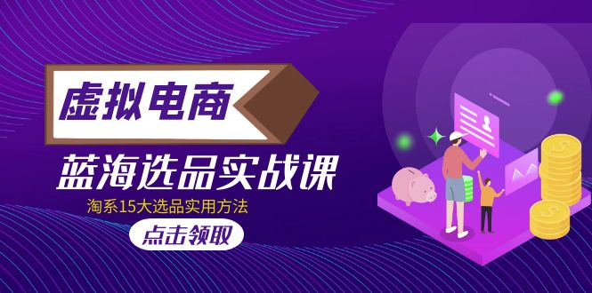 （5068期）虚拟电商 · 蓝海选品实战课，淘系15大选品实用方法！-创奇社 - AI前沿·副业变现·资源教程！